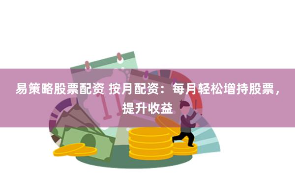 易策略股票配资 按月配资：每月轻松增持股票，提升收益