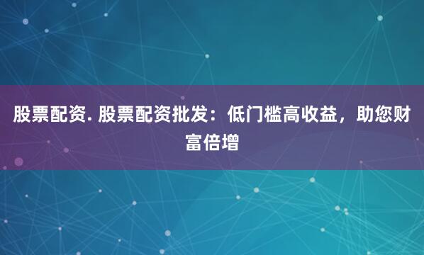 股票配资. 股票配资批发：低门槛高收益，助您财富倍增