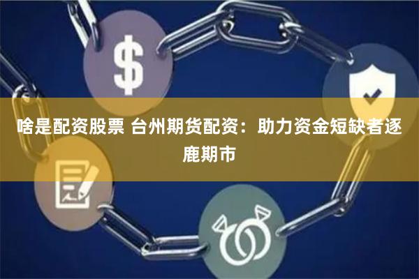 啥是配资股票 台州期货配资：助力资金短缺者逐鹿期市