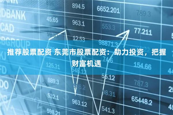 推荐股票配资 东莞市股票配资：助力投资，把握财富机遇