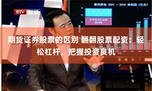 期货证券股票的区别 翻翻股票配资：轻松杠杆，把握投资良机