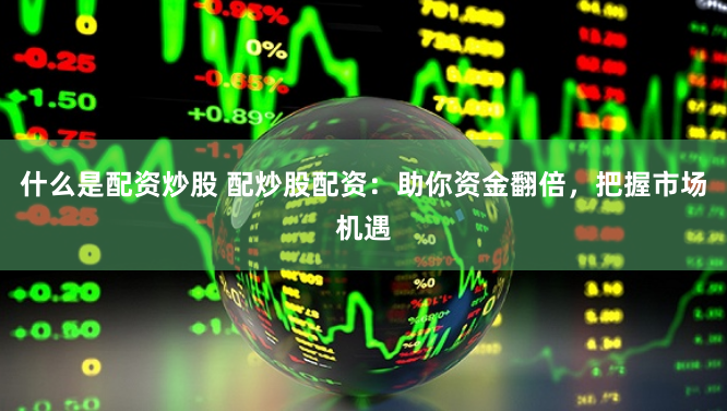 什么是配资炒股 配炒股配资：助你资金翻倍，把握市场机遇