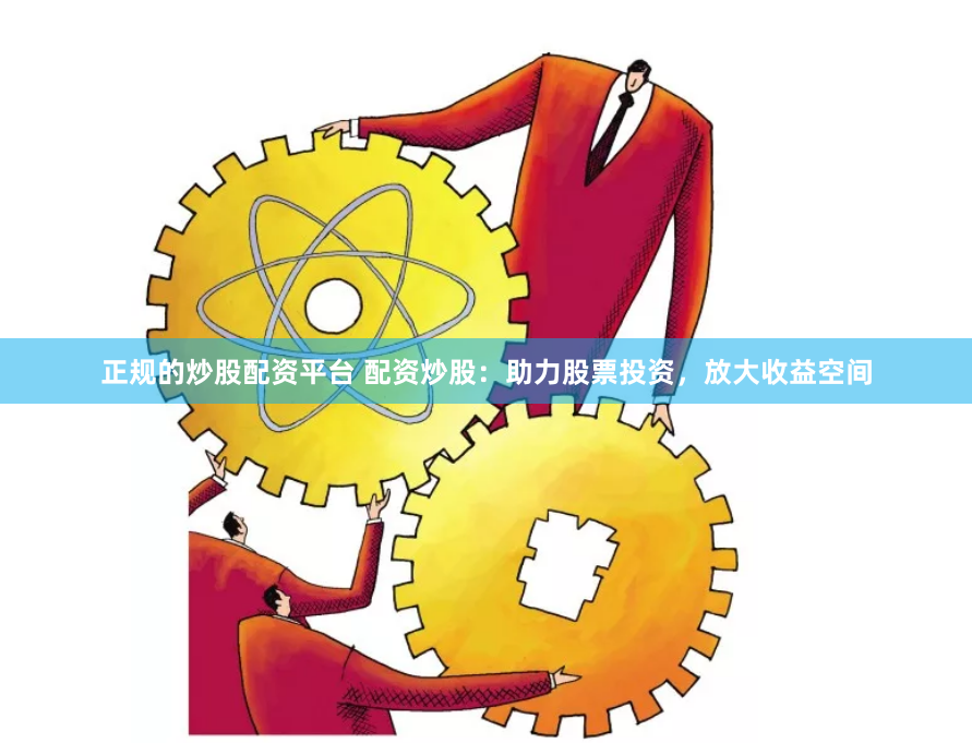 正规的炒股配资平台 配资炒股:助力股票投资,放大收益空间