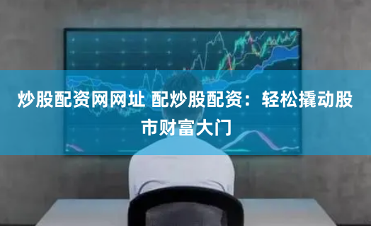 炒股配资网网址 配炒股配资:轻松撬动股市财富大门
