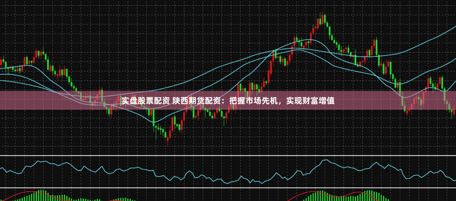 实盘股票配资 陕西期货配资:把握市场先机,实现财富增值