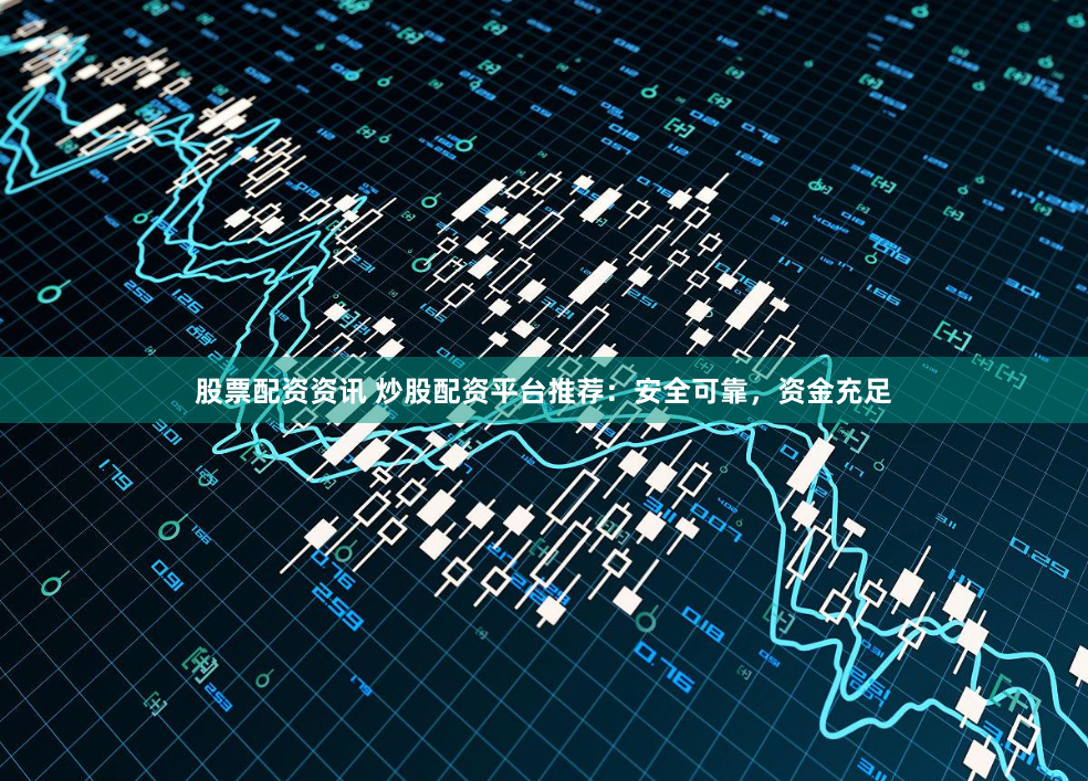 股票配资资讯 炒股配资平台推荐：安全可靠，资金充足