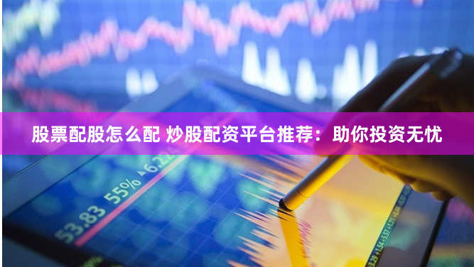股票配股怎么配 炒股配资平台推荐：助你投资无忧