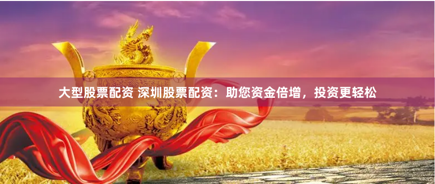 大型股票配资 深圳股票配资：助您资金倍增，投资更轻松