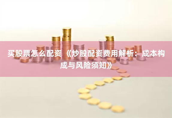 买股票怎么配资 《炒股配资费用解析：成本构成与风险须知》