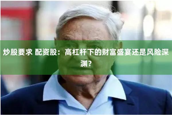 炒股要求 配资股：高杠杆下的财富盛宴还是风险深渊？