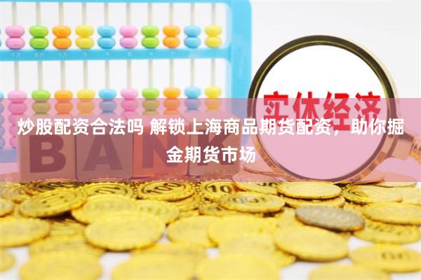 炒股配资合法吗 解锁上海商品期货配资，助你掘金期货市场