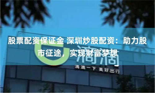 股票配资保证金 深圳炒股配资：助力股市征途，实现财富梦想