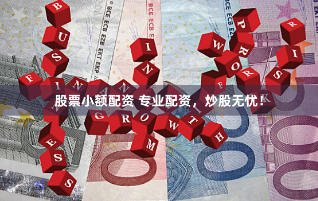 股票小额配资 专业配资，炒股无忧！