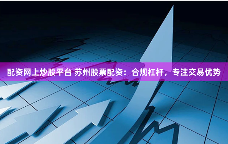 配资网上炒股平台 苏州股票配资：合规杠杆，专注交易优势