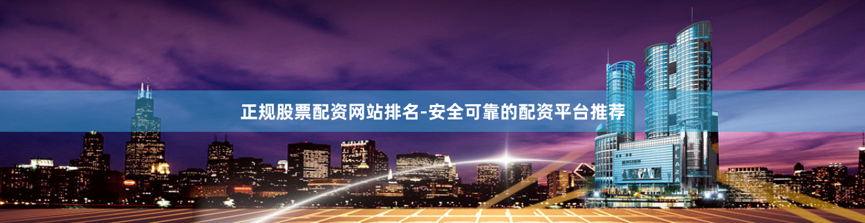 正规股票配资网站排名-安全可靠的配资平台推荐