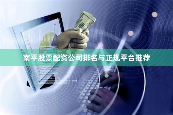 南平股票配资公司排名与正规平台推荐
