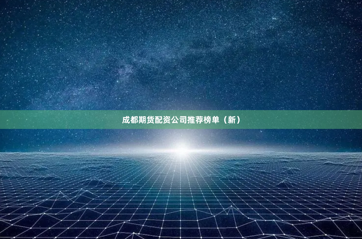 成都期货配资公司推荐榜单(新)