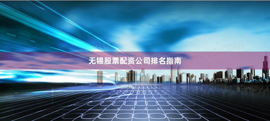 无锡股票配资公司排名指南