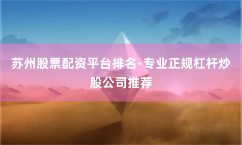 苏州股票配资平台排名-专业正规杠杆炒股公司推荐
