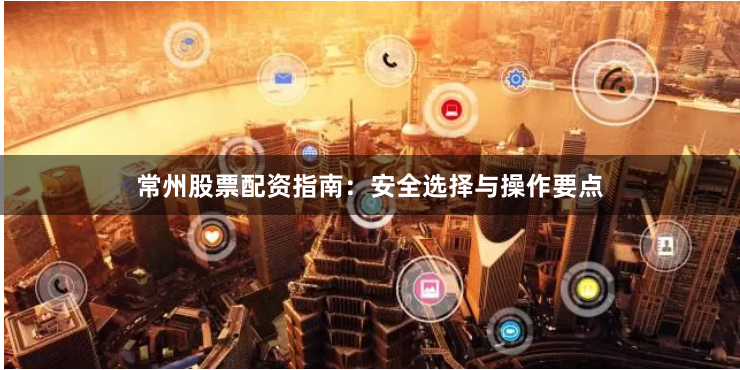 常州股票配资指南：安全选择与操作要点