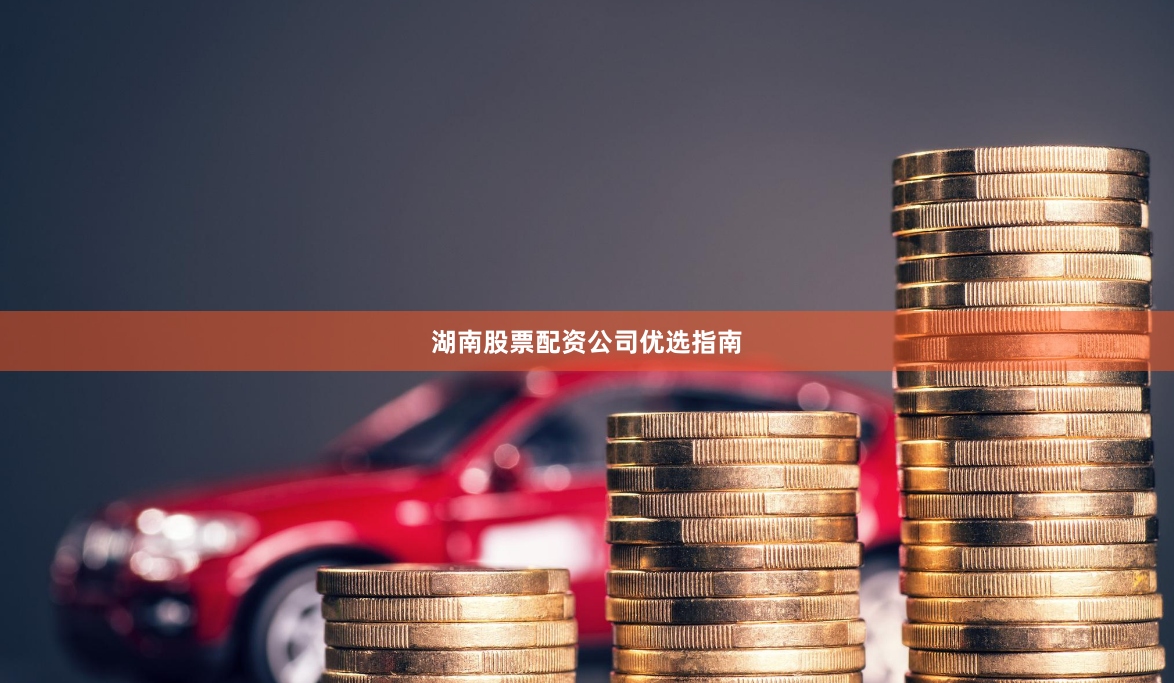 湖南股票配资公司优选指南