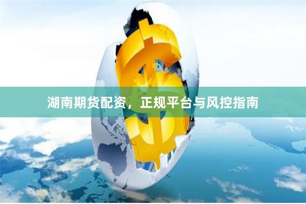 湖南期货配资，正规平台与风控指南
