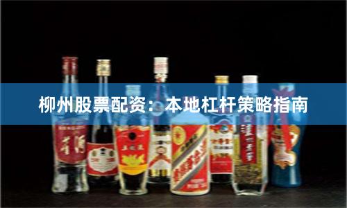 柳州股票配资：本地杠杆策略指南