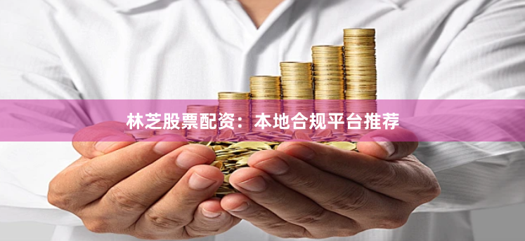 林芝股票配资：本地合规平台推荐