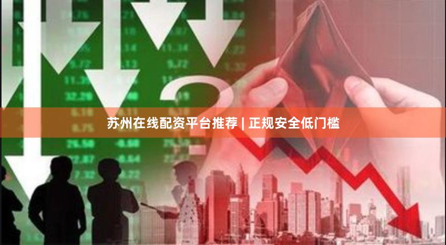 苏州在线配资平台推荐 | 正规安全低门槛