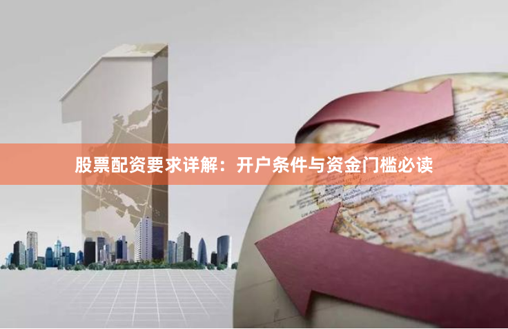 股票配资要求详解：开户条件与资金门槛必读