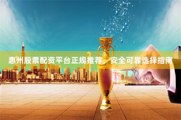 惠州股票配资平台正规推荐，安全可靠选择指南