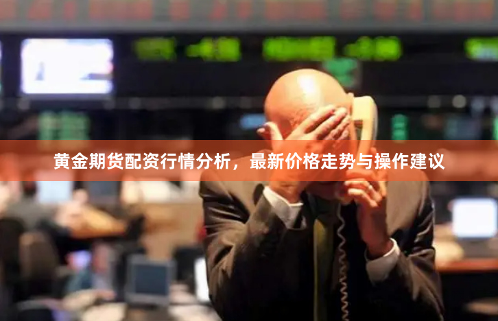 黄金期货配资行情分析，最新价格走势与操作建议