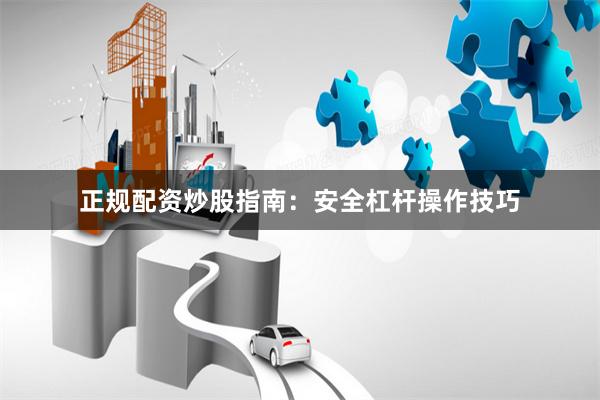 正规配资炒股指南：安全杠杆操作技巧