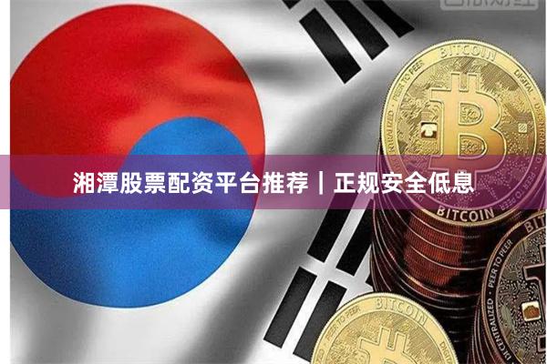 湘潭股票配资平台推荐｜正规安全低息