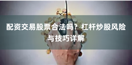 配资交易股票合法吗?杠杆炒股风险与技巧详解