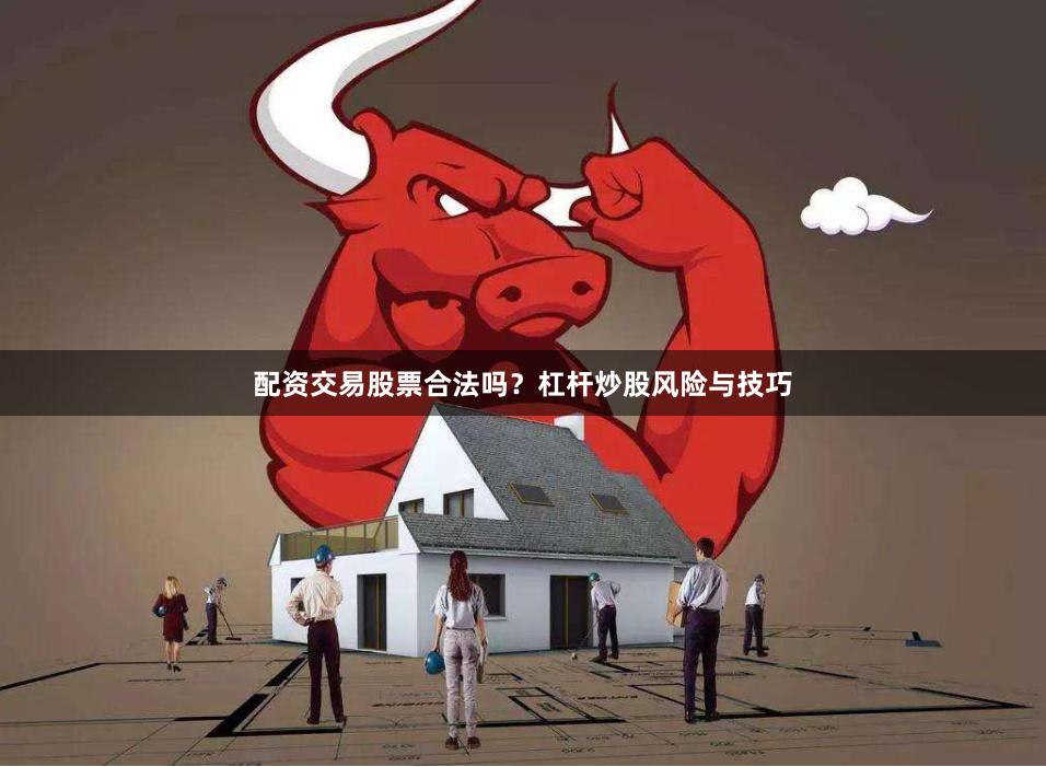 配资交易股票合法吗？杠杆炒股风险与技巧