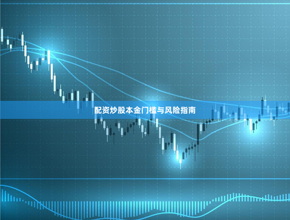 配资炒股本金门槛与风险指南