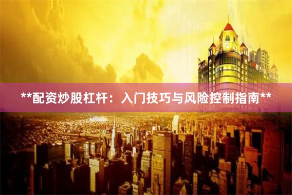 **配资炒股杠杆：入门技巧与风险控制指南**